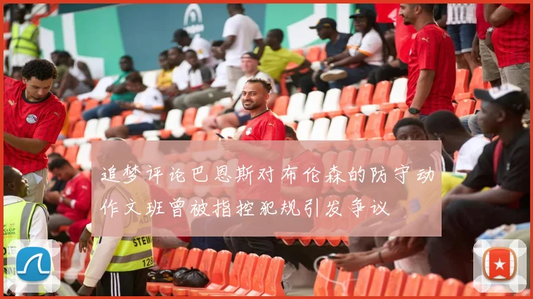 追梦评论巴恩斯对布伦森的防守动作文班曾被指控犯规引发争议