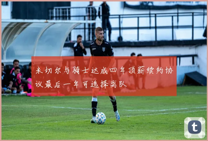 米切尔与骑士达成四年顶薪续约协议最后一年可选择离队