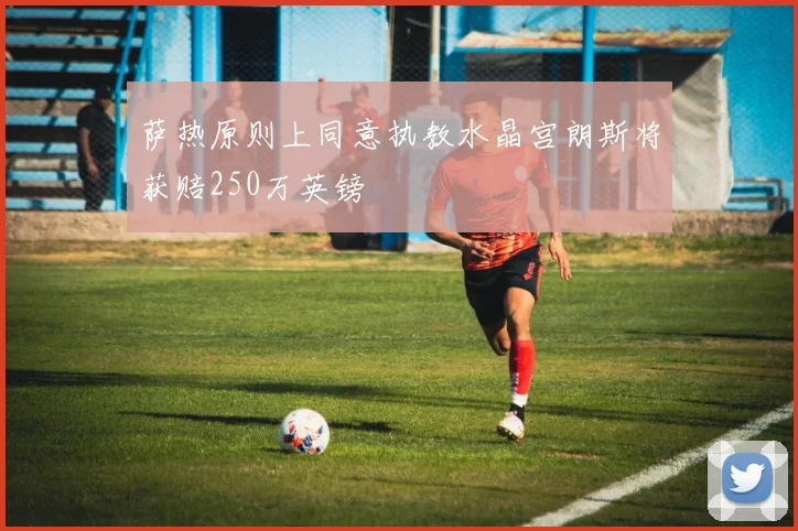 萨热原则上同意执教水晶宫朗斯将获赔250万英镑