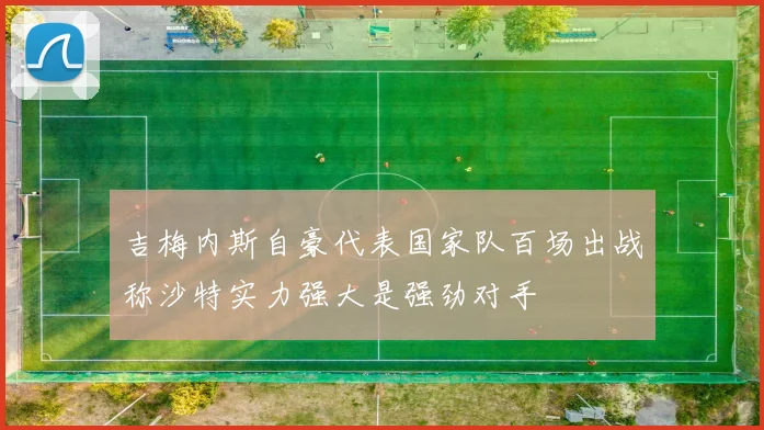 吉梅内斯自豪代表国家队百场出战称沙特实力强大是强劲对手
