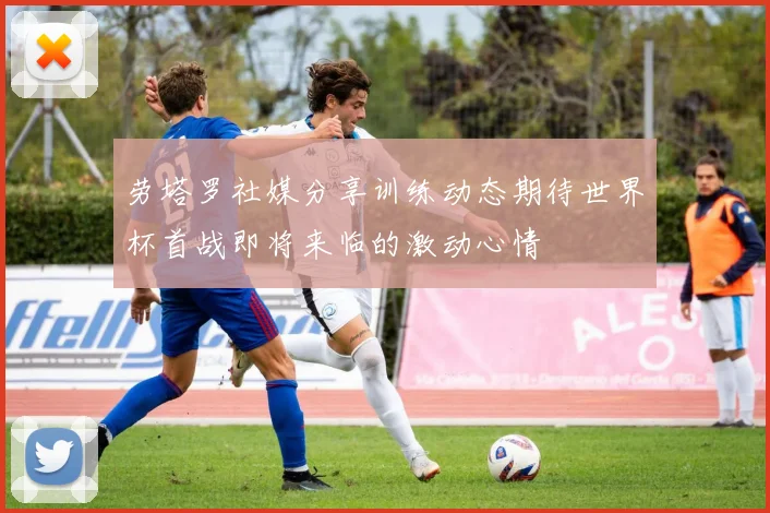 劳塔罗社媒分享训练动态期待世界杯首战即将来临的激动心情