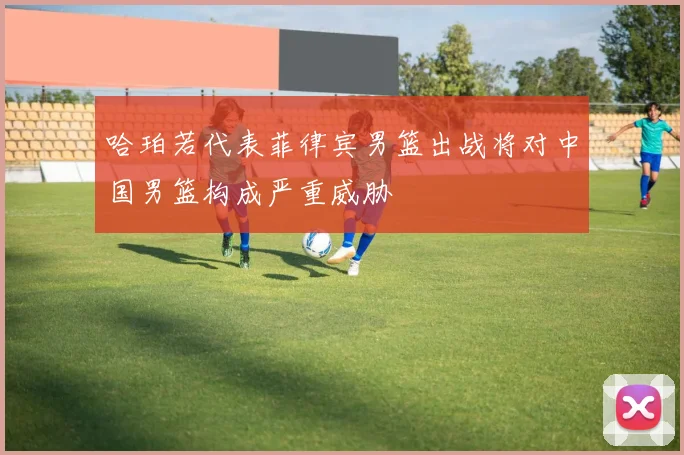 哈珀若代表菲律宾男篮出战将对中国男篮构成严重威胁