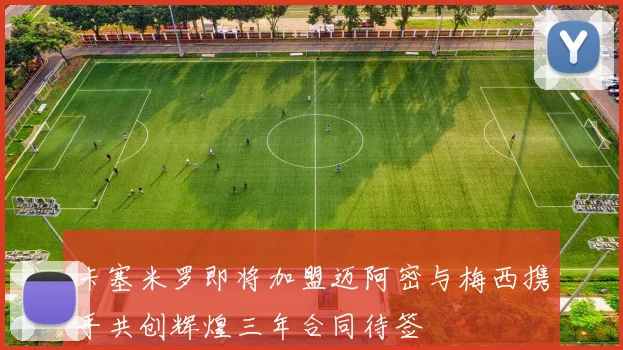 卡塞米罗即将加盟迈阿密与梅西携手共创辉煌三年合同待签