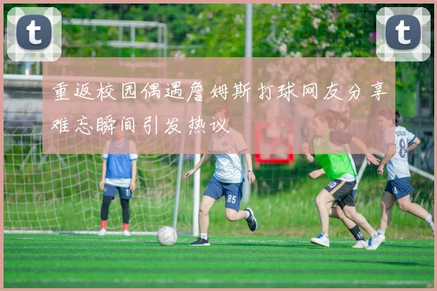 重返校园偶遇詹姆斯打球网友分享难忘瞬间引发热议