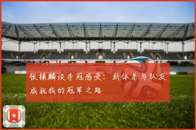 张镇麟谈夺冠感受：新体系与队友成就我的冠军之路