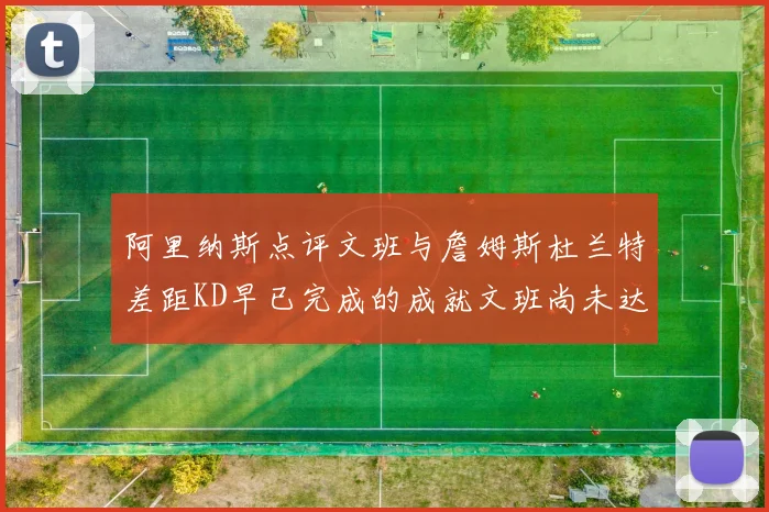 阿里纳斯点评文班与詹姆斯杜兰特差距KD早已完成的成就文班尚未达到