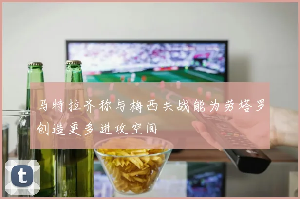 马特拉齐称与梅西共战能为劳塔罗创造更多进攻空间