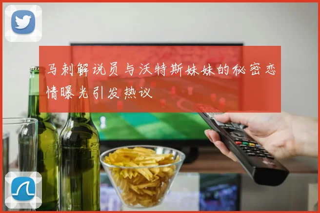 马刺解说员与沃特斯妹妹的秘密恋情曝光引发热议