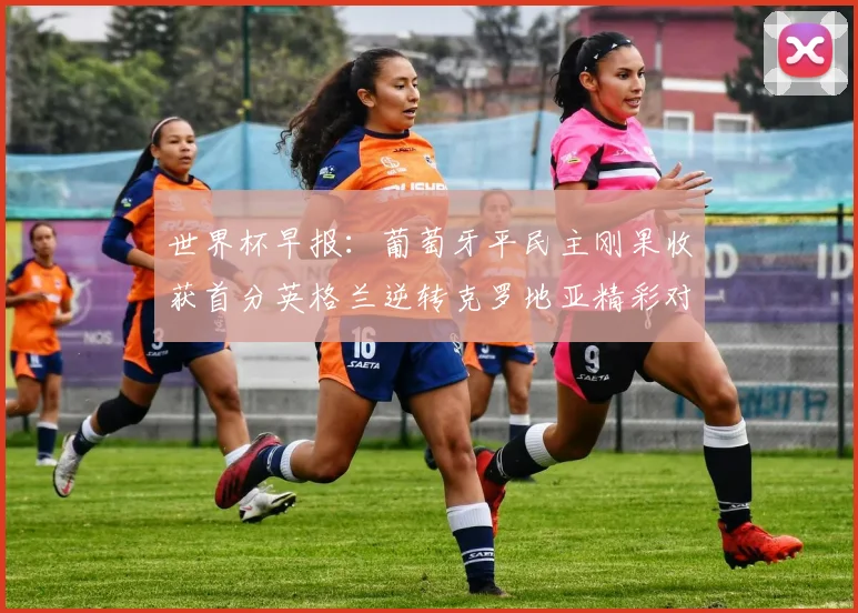 世界杯早报：葡萄牙平民主刚果收获首分英格兰逆转克罗地亚精彩对决