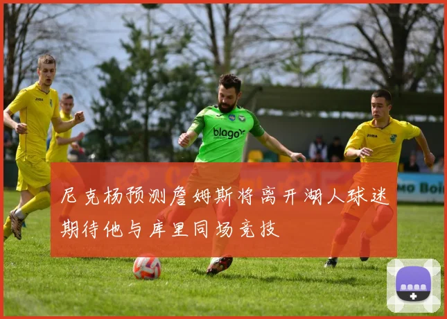 尼克杨预测詹姆斯将离开湖人球迷期待他与库里同场竞技