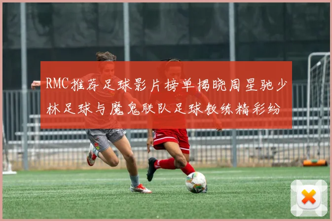 RMC推荐足球影片榜单揭晓周星驰少林足球与魔鬼联队足球教练精彩纷呈