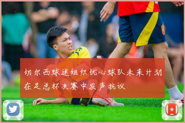 切尔西球迷组织忧心球队未来计划在足总杯决赛中发声抗议
