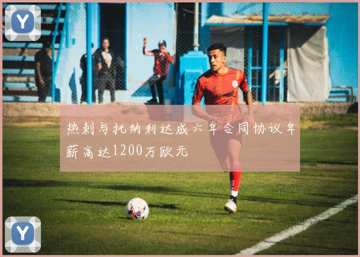 热刺与托纳利达成六年合同协议年薪高达1200万欧元