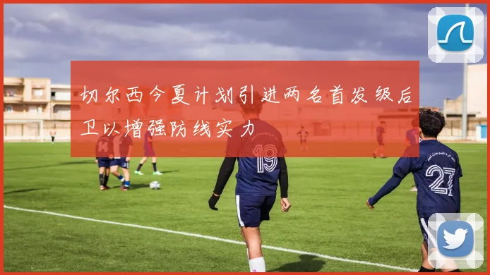 切尔西今夏计划引进两名首发级后卫以增强防线实力