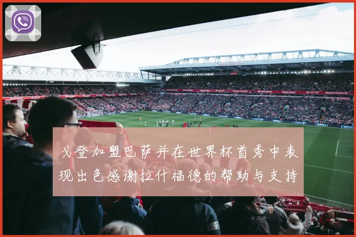 戈登加盟巴萨并在世界杯首秀中表现出色感谢拉什福德的帮助与支持