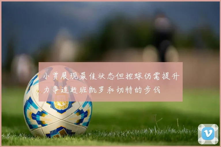 小贾展现最佳状态但控球仍需提升力争追赶班凯罗和切特的步伐