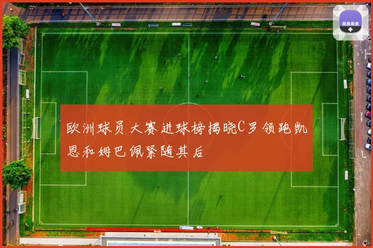 欧洲球员大赛进球榜揭晓C罗领跑凯恩和姆巴佩紧随其后