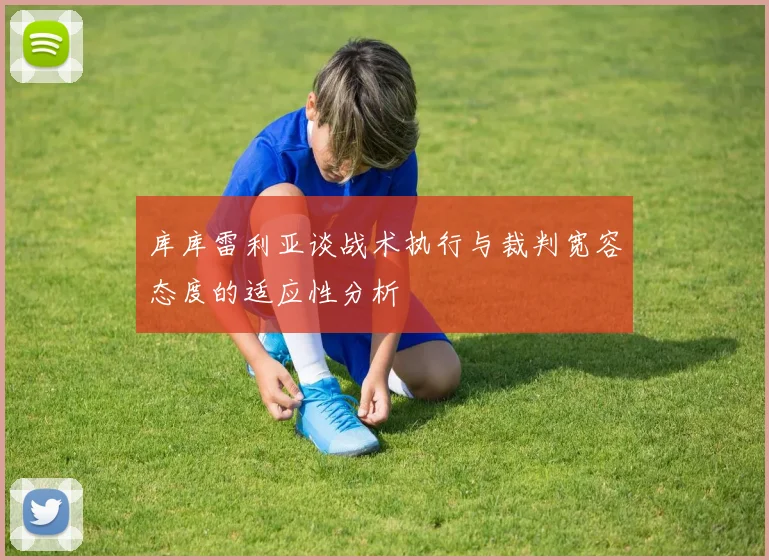 库库雷利亚谈战术执行与裁判宽容态度的适应性分析